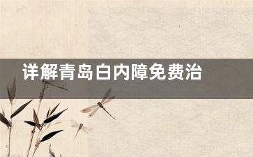 详解青岛白内障免费治疗政策:覆盖低保|老年及特殊群体,申请条件及流程告知